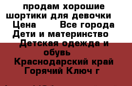 продам хорошие шортики для девочки  › Цена ­ 7 - Все города Дети и материнство » Детская одежда и обувь   . Краснодарский край,Горячий Ключ г.